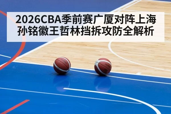 2026CBA季前赛广厦对阵上海孙铭徽王哲林挡拆攻防全解析